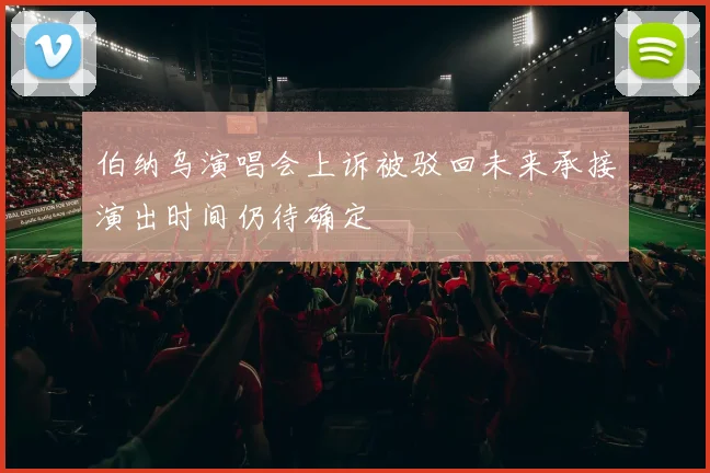 伯纳乌演唱会上诉被驳回未来承接演出时间仍待确定