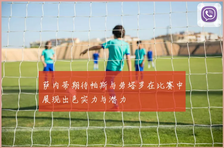 萨内蒂期待帕斯与劳塔罗在比赛中展现出色实力与潜力