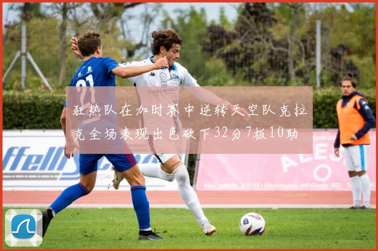 狂热队在加时赛中逆转天空队克拉克全场表现出色砍下32分7板10助