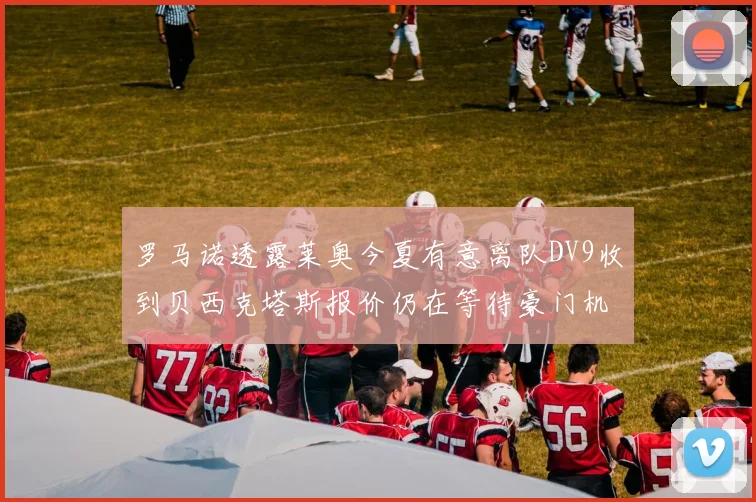 罗马诺透露莱奥今夏有意离队DV9收到贝西克塔斯报价仍在等待豪门机会