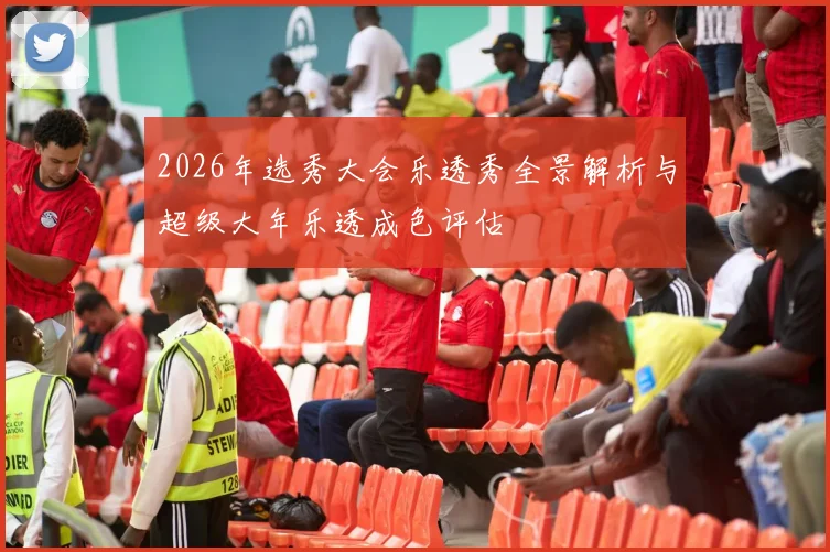 2026年选秀大会乐透秀全景解析与超级大年乐透成色评估