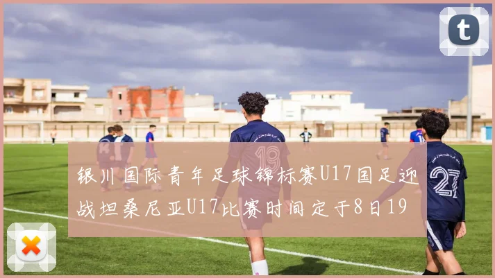 银川国际青年足球锦标赛U17国足迎战坦桑尼亚U17比赛时间定于8日19点35分