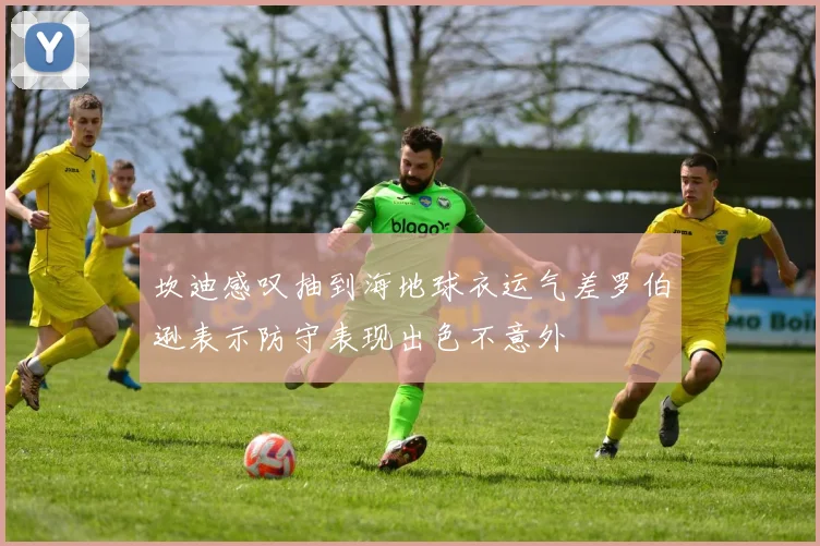 坎迪感叹抽到海地球衣运气差罗伯逊表示防守表现出色不意外