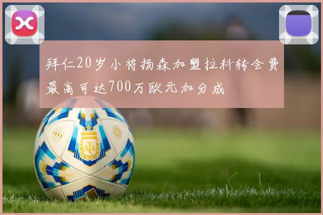 拜仁20岁小将扬森加盟拉科转会费最高可达700万欧元加分成