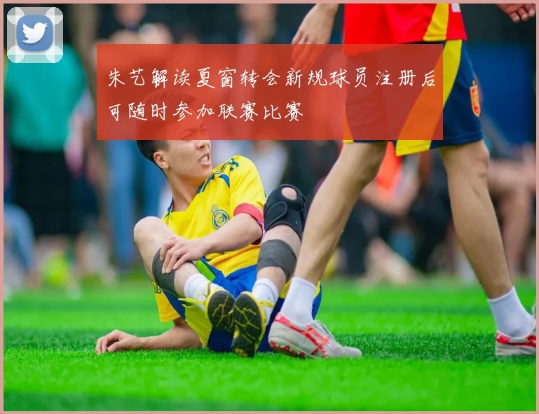 朱艺解读夏窗转会新规球员注册后可随时参加联赛比赛