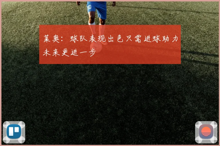 莱奥：球队表现出色只需进球助力未来更进一步