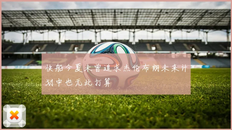 快船今夏未曾追求杰伦布朗未来计划中也无此打算