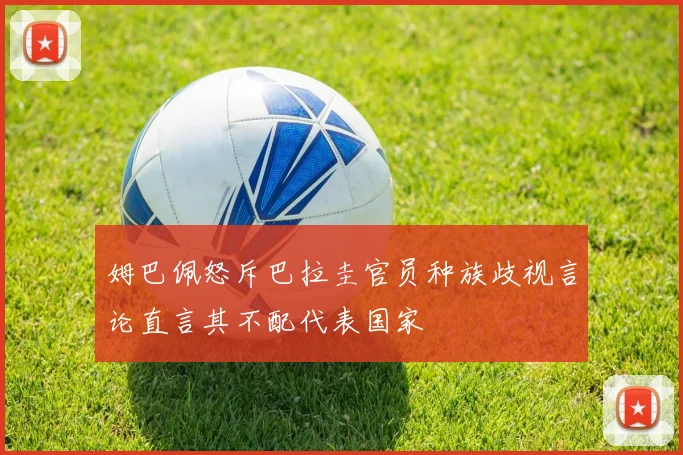 姆巴佩怒斥巴拉圭官员种族歧视言论直言其不配代表国家