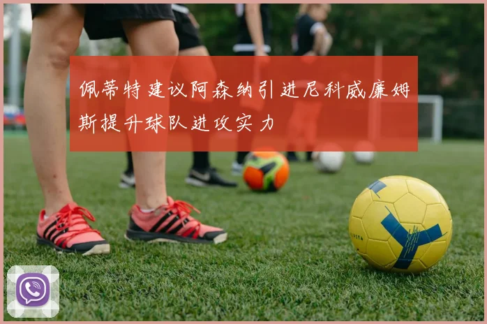 佩蒂特建议阿森纳引进尼科威廉姆斯提升球队进攻实力